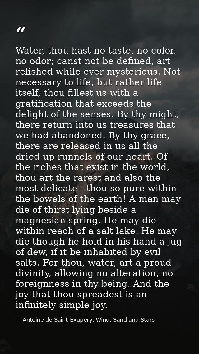 Water, thou hast no taste, no color, no odor; canst not be defined, art relished while ever mysterious. Not necessary to — Antoine de Saint-Exupéry, Wind, Sand and Stars