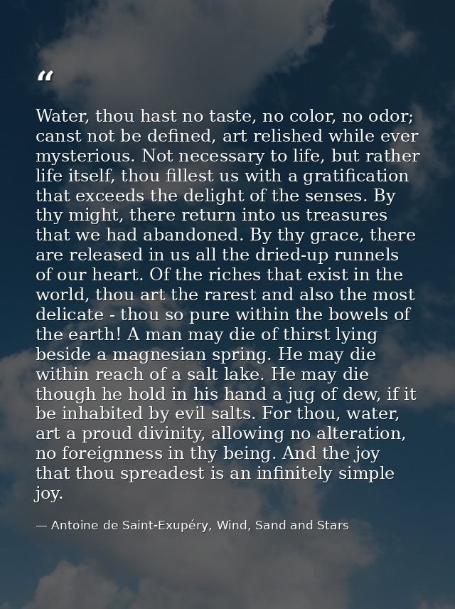 Water, thou hast no taste, no color, no odor; canst not be defined, art relished while ever mysterious. Not necessary to — Antoine de Saint-Exupéry, Wind, Sand and Stars