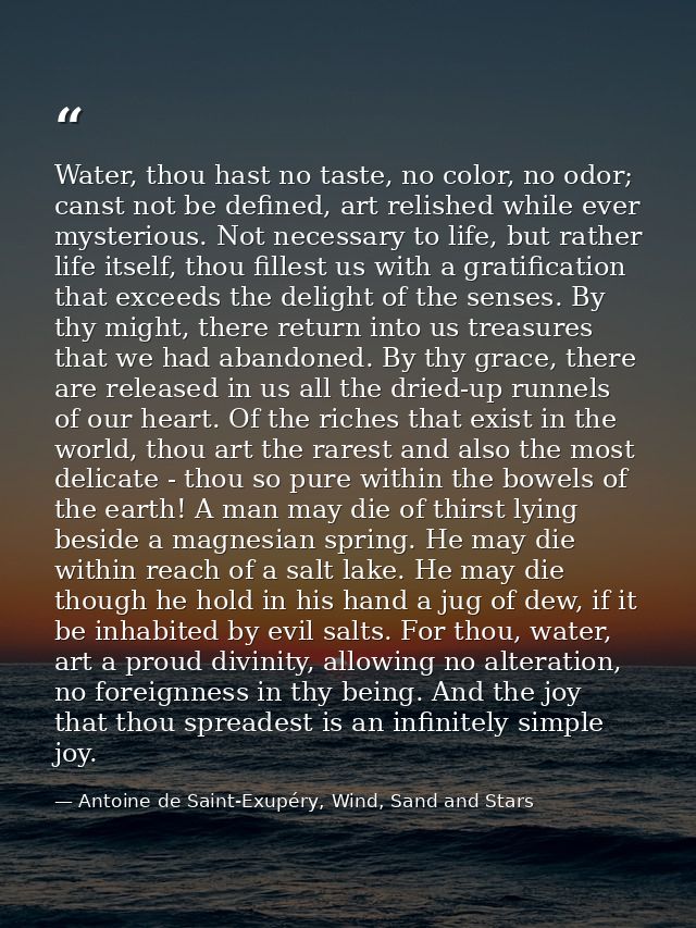 Water, thou hast no taste, no color, no odor; canst not be defined, art relished while ever mysterious. Not necessary to — Antoine de Saint-Exupéry, Wind, Sand and Stars