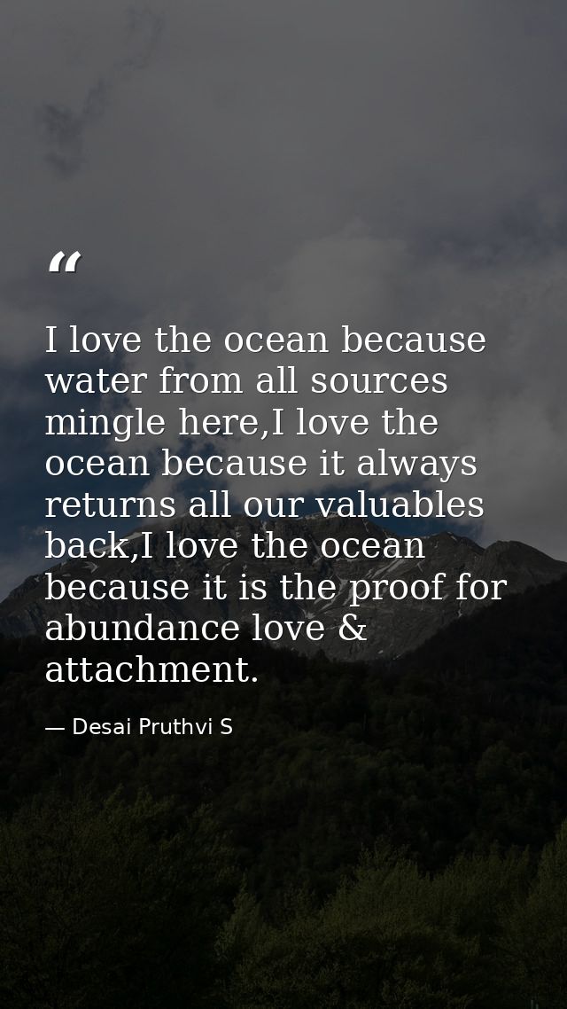 I love the ocean because water from all sources mingle here,I love the ocean because it always returns all our valuables — Desai Pruthvi S