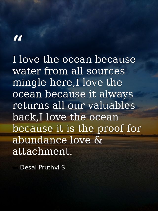 I love the ocean because water from all sources mingle here,I love the ocean because it always returns all our valuables — Desai Pruthvi S