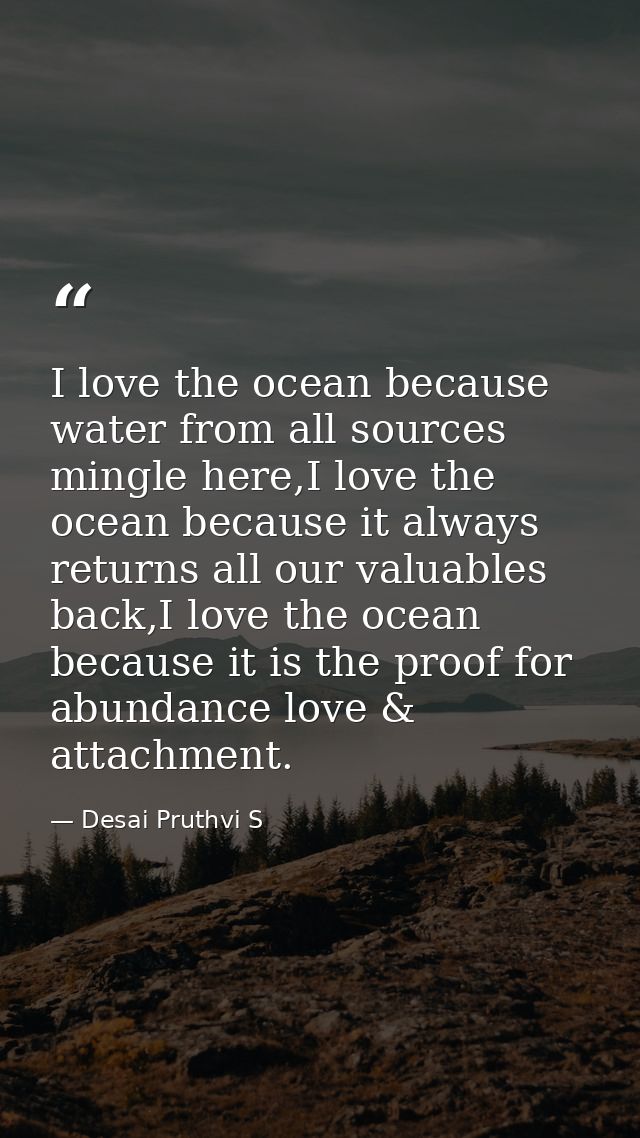 I love the ocean because water from all sources mingle here,I love the ocean because it always returns all our valuables — Desai Pruthvi S