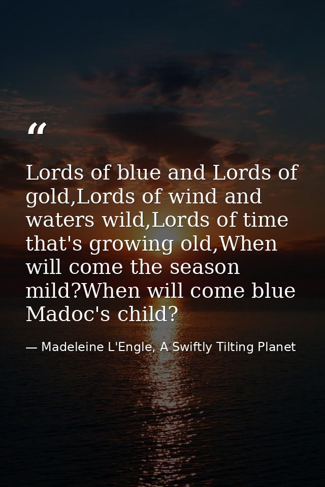 Lords of blue and Lords of gold,Lords of wind and waters wild,Lords of time that's growing old,When will come the season — Madeleine L'Engle, A Swiftly Tilting Planet