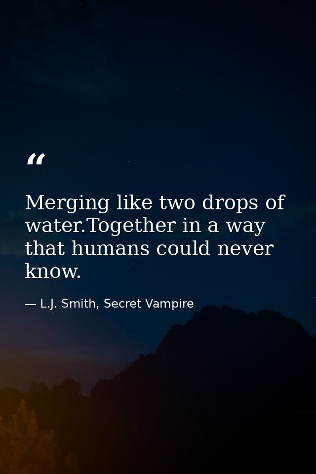 Merging like two drops of water.Together in a way that humans could never know. — L.J. Smith, Secret Vampire