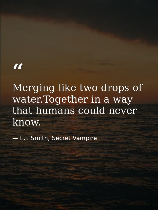 Merging like two drops of water.Together in a way that humans could never know. — L.J. Smith, Secret Vampire