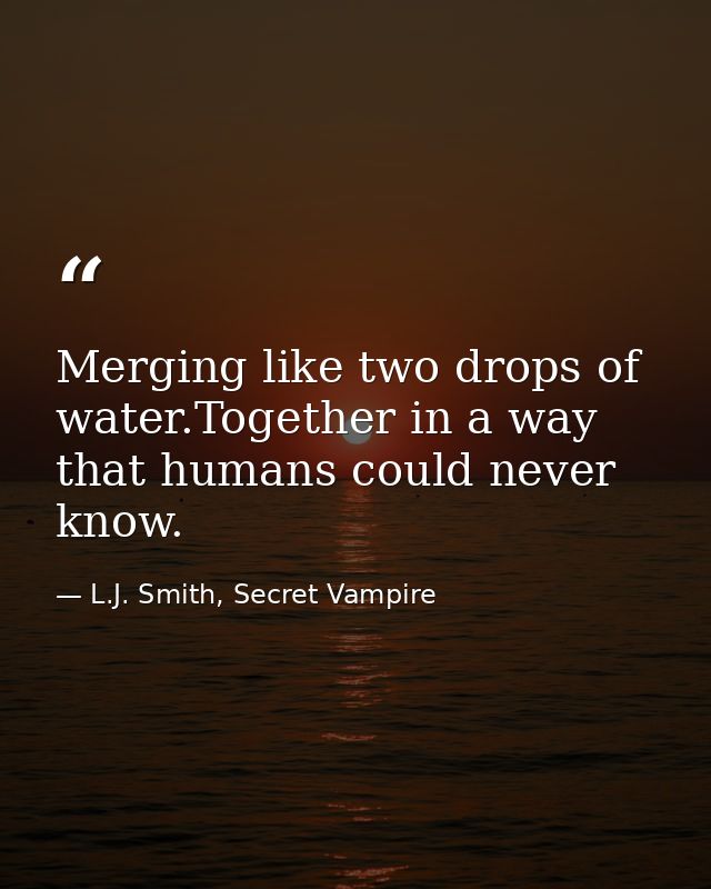 Merging like two drops of water.Together in a way that humans could never know. — L.J. Smith, Secret Vampire