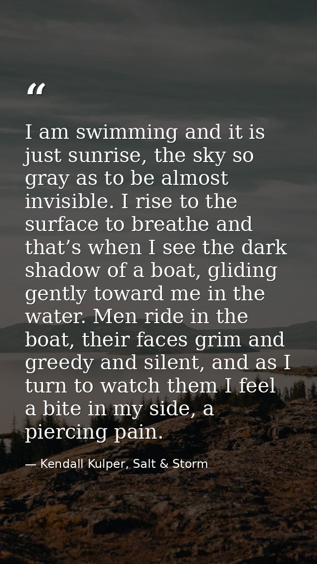 I am swimming and it is just sunrise, the sky so gray as to be almost invisible. I rise to the surface to breathe and th — Kendall Kulper, Salt & Storm