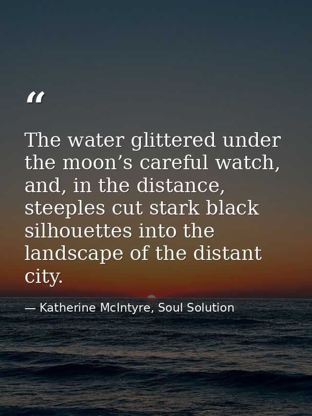 The water glittered under the moon’s careful watch, and, in the distance, steeples cut stark black silhouettes into the  — Katherine McIntyre, Soul Solution