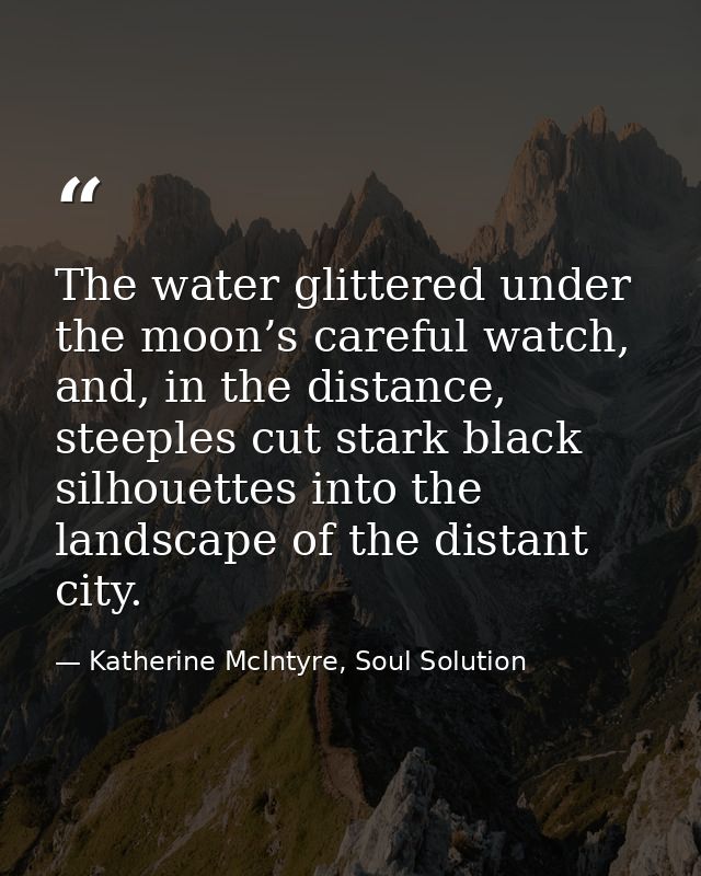The water glittered under the moon’s careful watch, and, in the distance, steeples cut stark black silhouettes into the  — Katherine McIntyre, Soul Solution