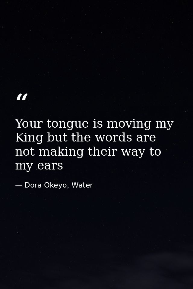 Your tongue is moving my King but the words are not making their way to my ears — Dora Okeyo, Water