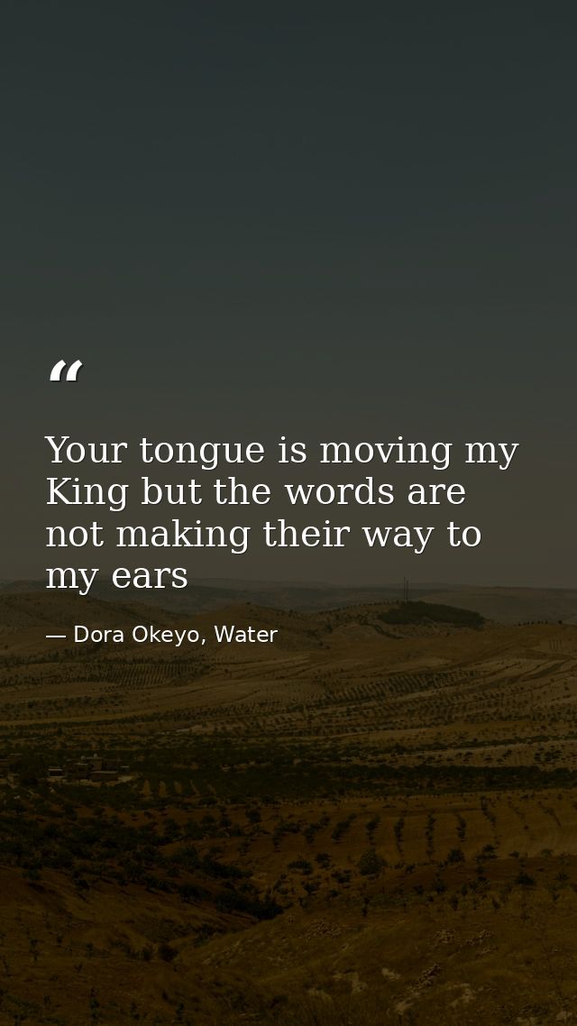 Your tongue is moving my King but the words are not making their way to my ears — Dora Okeyo, Water