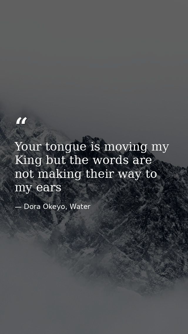 Your tongue is moving my King but the words are not making their way to my ears — Dora Okeyo, Water