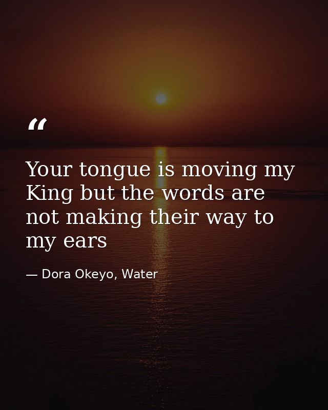 Your tongue is moving my King but the words are not making their way to my ears — Dora Okeyo, Water