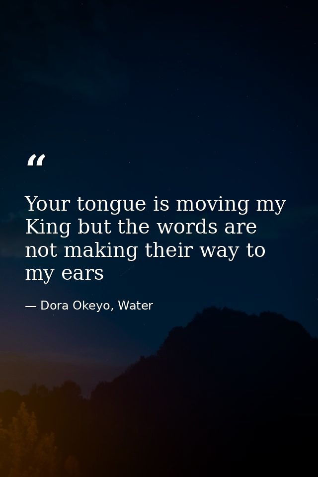 Your tongue is moving my King but the words are not making their way to my ears — Dora Okeyo, Water