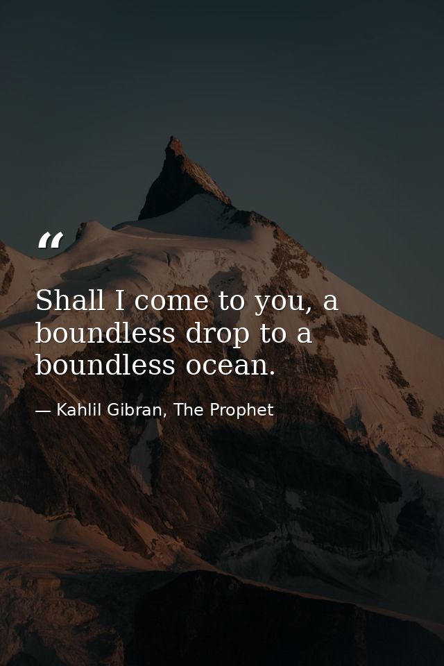 Shall I come to you, a boundless drop to a boundless ocean. — Kahlil Gibran, The Prophet