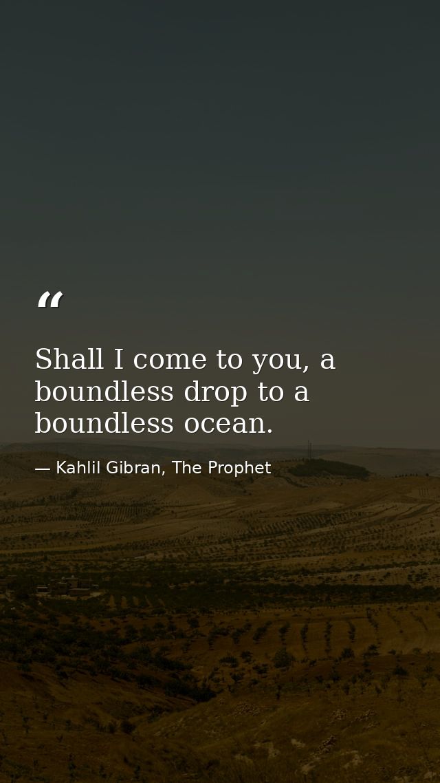 Shall I come to you, a boundless drop to a boundless ocean. — Kahlil Gibran, The Prophet