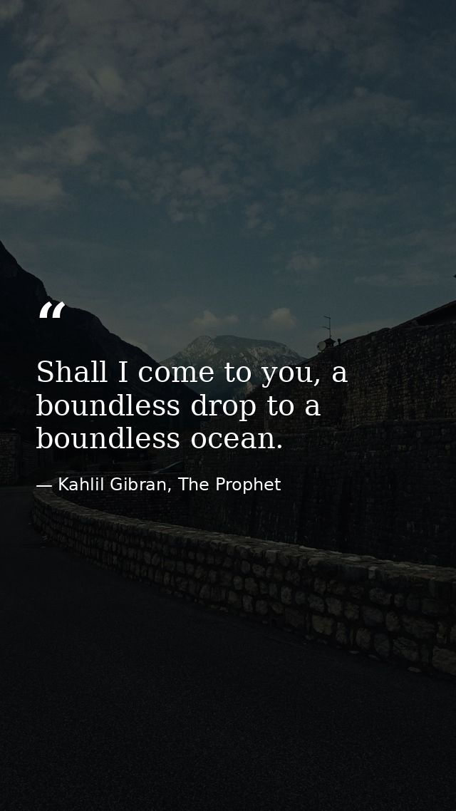Shall I come to you, a boundless drop to a boundless ocean. — Kahlil Gibran, The Prophet