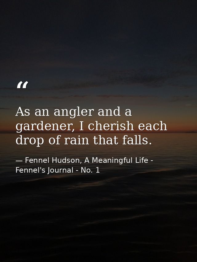 As an angler and a gardener, I cherish each drop of rain that falls. — Fennel Hudson, A Meaningful Life - Fennel's Journal - No. 1
