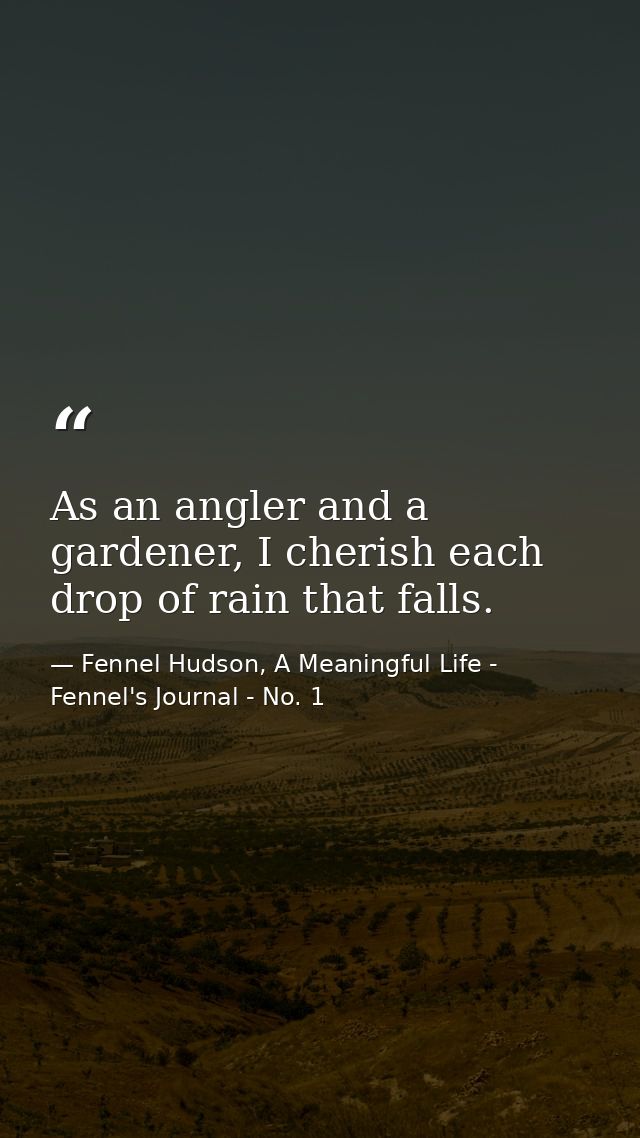 As an angler and a gardener, I cherish each drop of rain that falls. — Fennel Hudson, A Meaningful Life - Fennel's Journal - No. 1