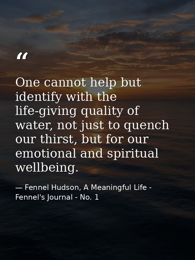 One cannot help but identify with the life-giving quality of water, not just to quench our thirst, but for our emotional — Fennel Hudson, A Meaningful Life - Fennel's Journal - No. 1