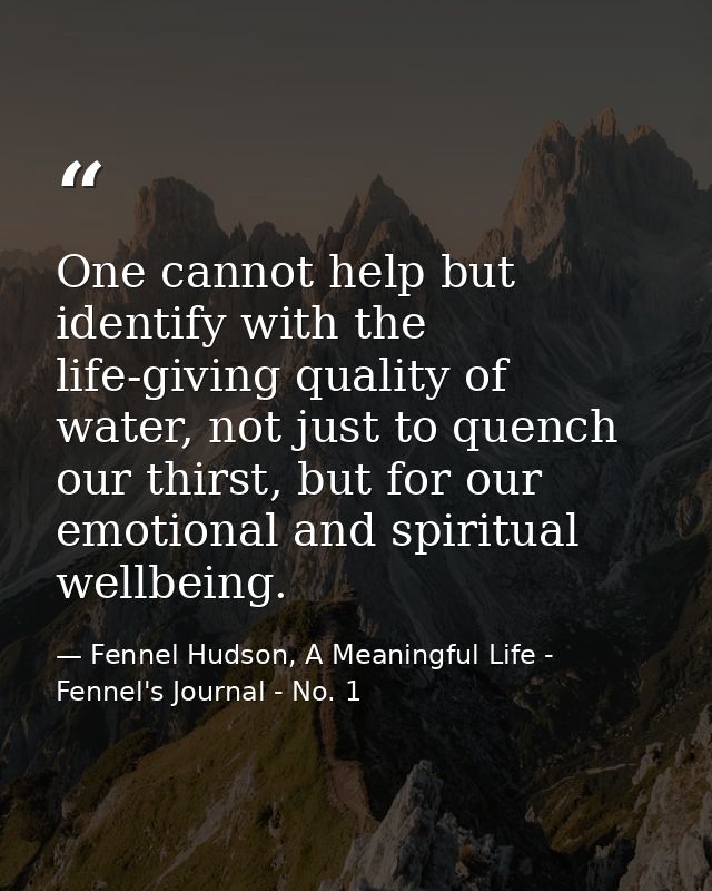 One cannot help but identify with the life-giving quality of water, not just to quench our thirst, but for our emotional — Fennel Hudson, A Meaningful Life - Fennel's Journal - No. 1