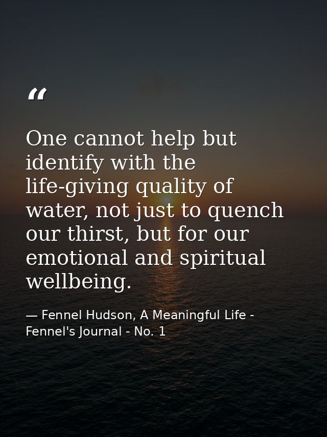 One cannot help but identify with the life-giving quality of water, not just to quench our thirst, but for our emotional — Fennel Hudson, A Meaningful Life - Fennel's Journal - No. 1