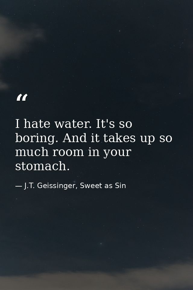 I hate water. It's so boring. And it takes up so much room in your stomach. — J.T. Geissinger, Sweet as Sin