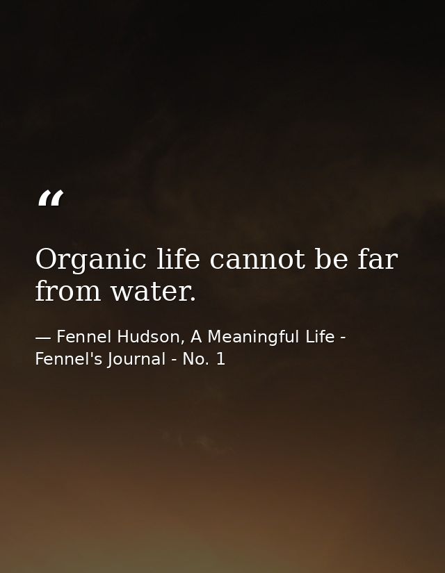 Organic life cannot be far from water. — Fennel Hudson, A Meaningful Life - Fennel's Journal - No. 1