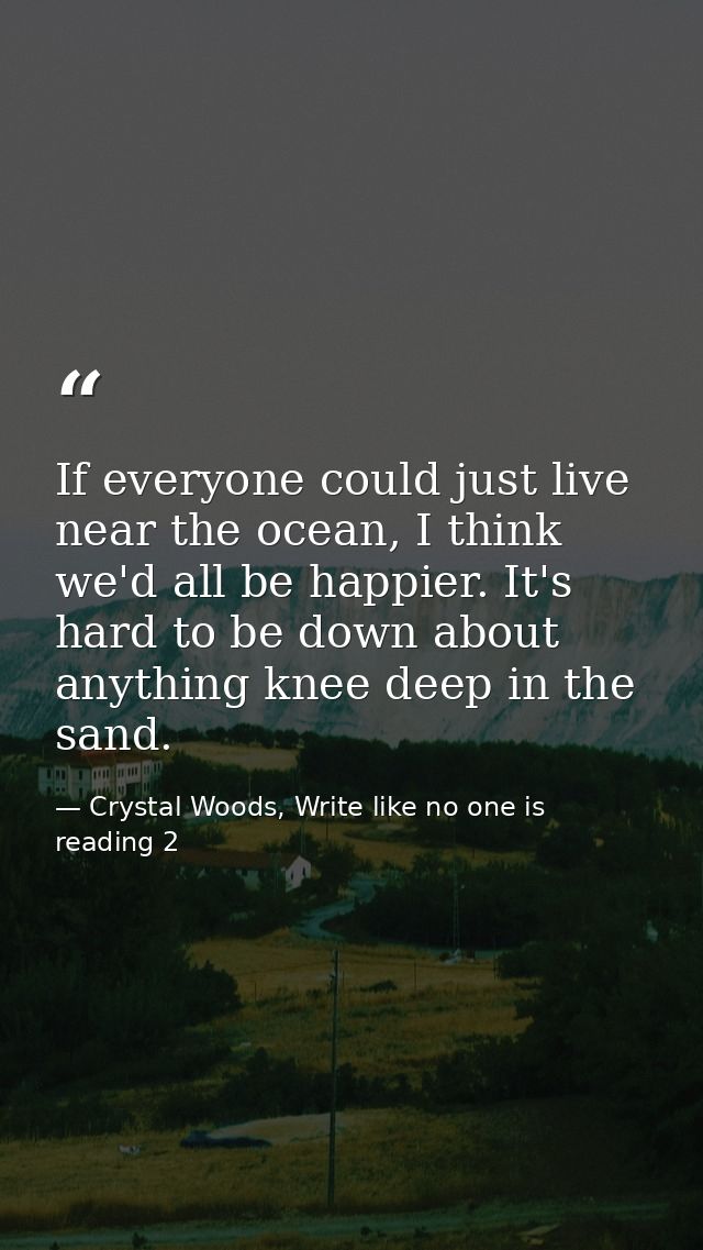 If everyone could just live near the ocean, I think we'd all be happier. It's hard to be down about anything knee deep i — Crystal Woods, Write like no one is reading 2