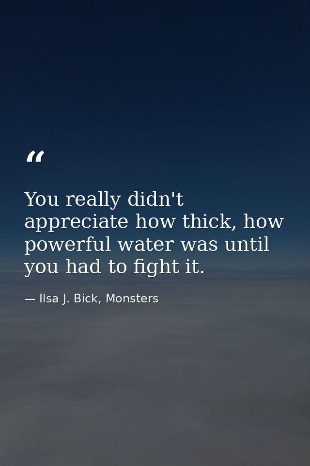 You really didn't appreciate how thick, how powerful water was until you had to fight it. — Ilsa J. Bick, Monsters