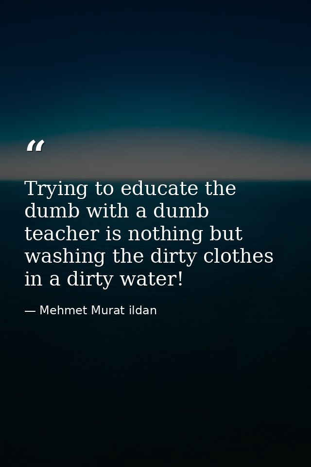 Trying to educate the dumb with a dumb teacher is nothing but washing the dirty clothes in a dirty water! — Mehmet Murat ildan