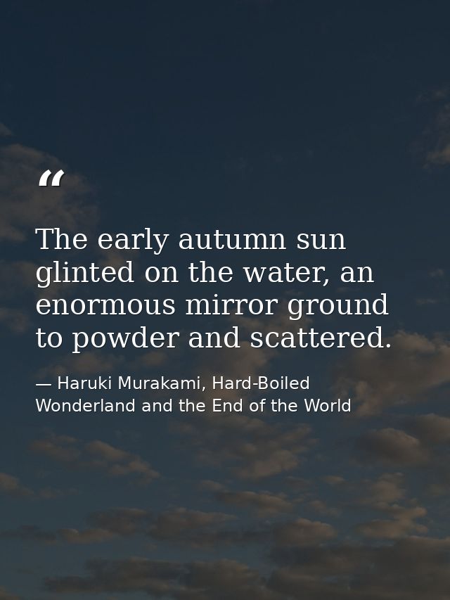The early autumn sun glinted on the water, an enormous mirror ground to powder and scattered. — Haruki Murakami, Hard-Boiled Wonderland and the End of the World