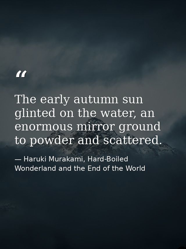 The early autumn sun glinted on the water, an enormous mirror ground to powder and scattered. — Haruki Murakami, Hard-Boiled Wonderland and the End of the World