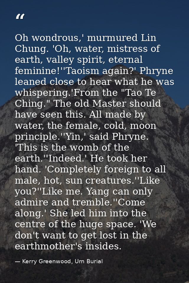 Oh wondrous,' murmured Lin Chung. 'Oh, water, mistress of earth, valley spirit, eternal feminine!''Taoism again?' Phryne — Kerry Greenwood, Urn Burial