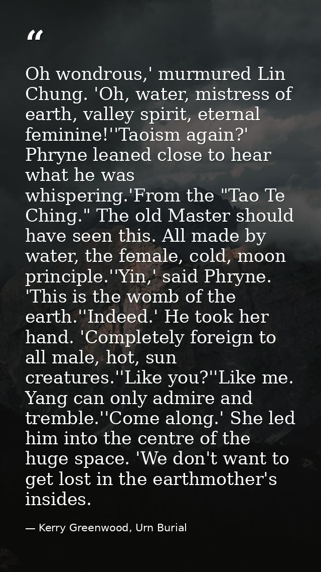 Oh wondrous,' murmured Lin Chung. 'Oh, water, mistress of earth, valley spirit, eternal feminine!''Taoism again?' Phryne — Kerry Greenwood, Urn Burial
