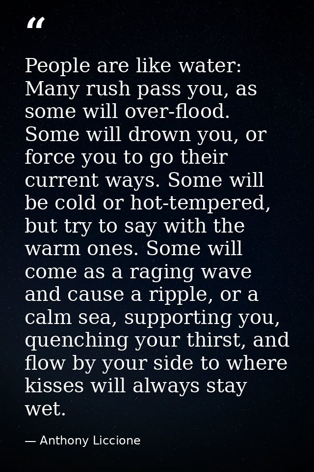 People are like water: Many rush pass you, as some will over-flood. Some will drown you, or force you to go their curren — Anthony Liccione
