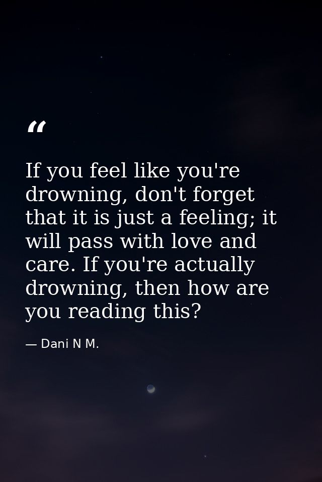 If you feel like you're drowning, don't forget that it is just a feeling; it will pass with love and care. If you're act — Dani N M.