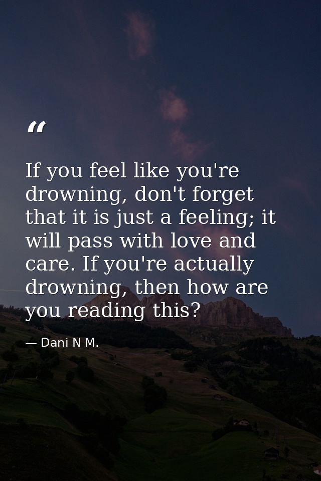If you feel like you're drowning, don't forget that it is just a feeling; it will pass with love and care. If you're act — Dani N M.