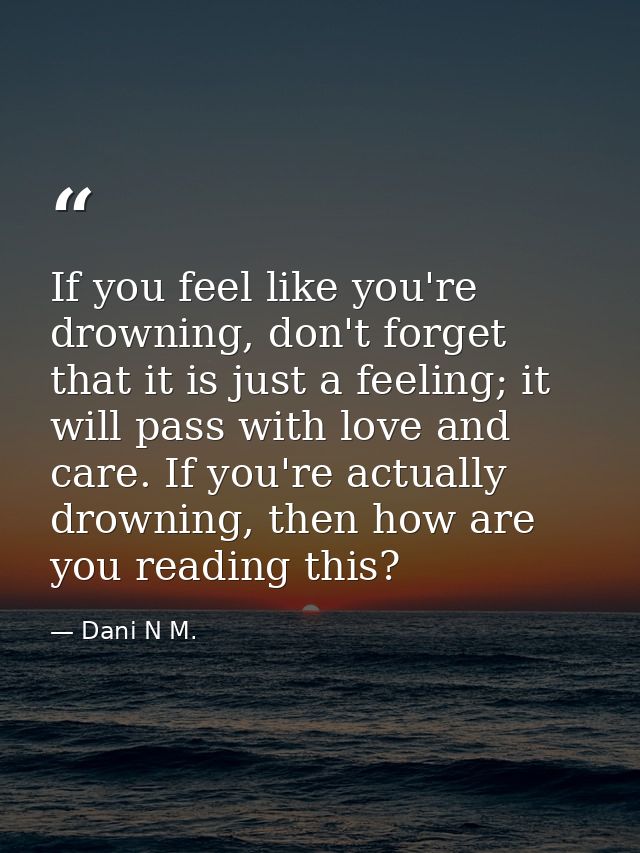 If you feel like you're drowning, don't forget that it is just a feeling; it will pass with love and care. If you're act — Dani N M.