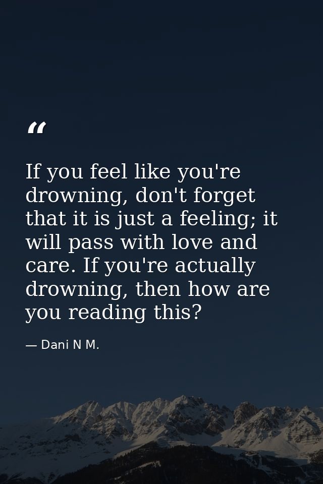 If you feel like you're drowning, don't forget that it is just a feeling; it will pass with love and care. If you're act — Dani N M.