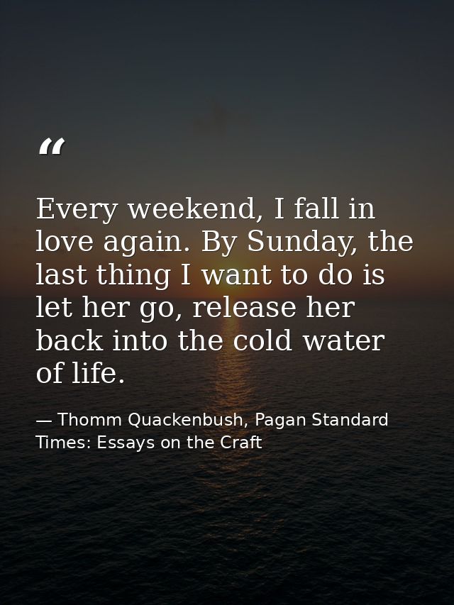 Every weekend, I fall in love again. By Sunday, the last thing I want to do is let her go, release her back into the col — Thomm Quackenbush, Pagan Standard Times: Essays on the Craft
