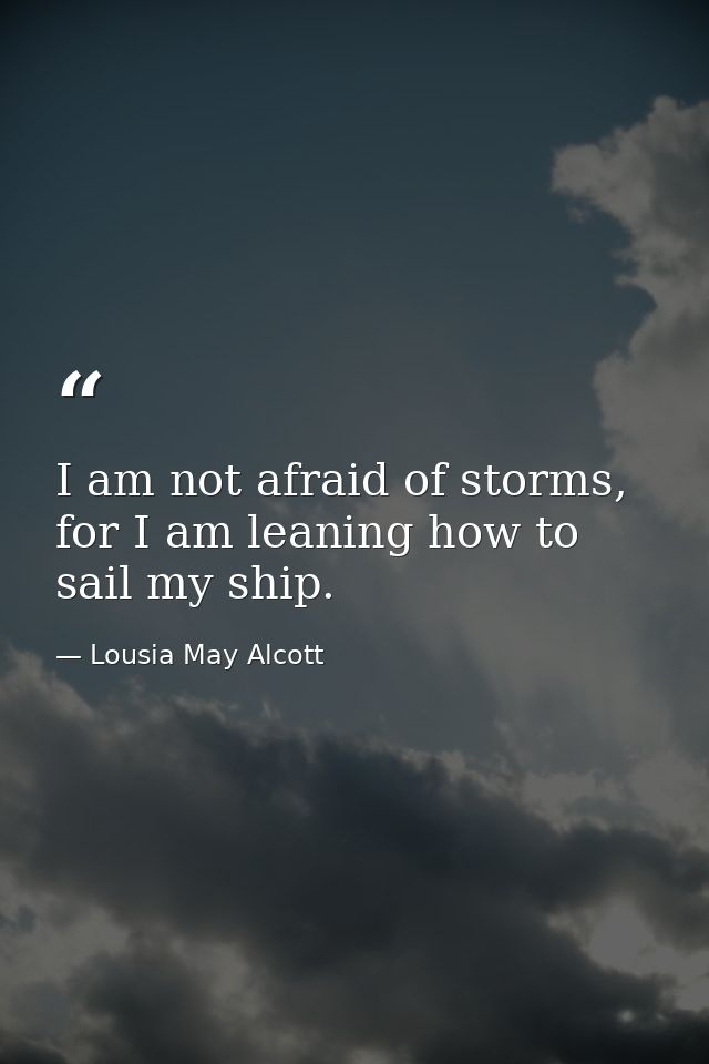 I am not afraid of storms, for I am leaning how to sail my ship. — Lousia May Alcott