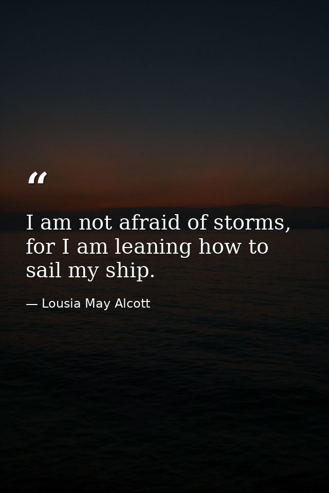 I am not afraid of storms, for I am leaning how to sail my ship. — Lousia May Alcott