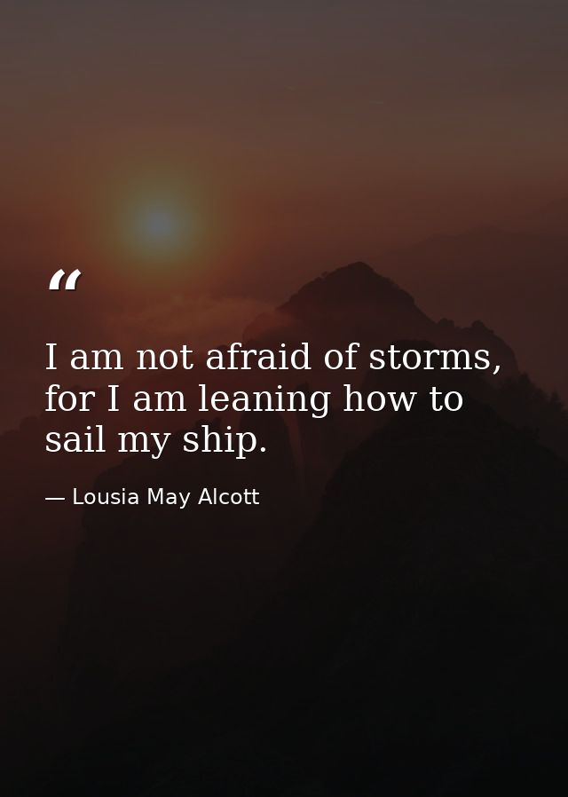 I am not afraid of storms, for I am leaning how to sail my ship. — Lousia May Alcott