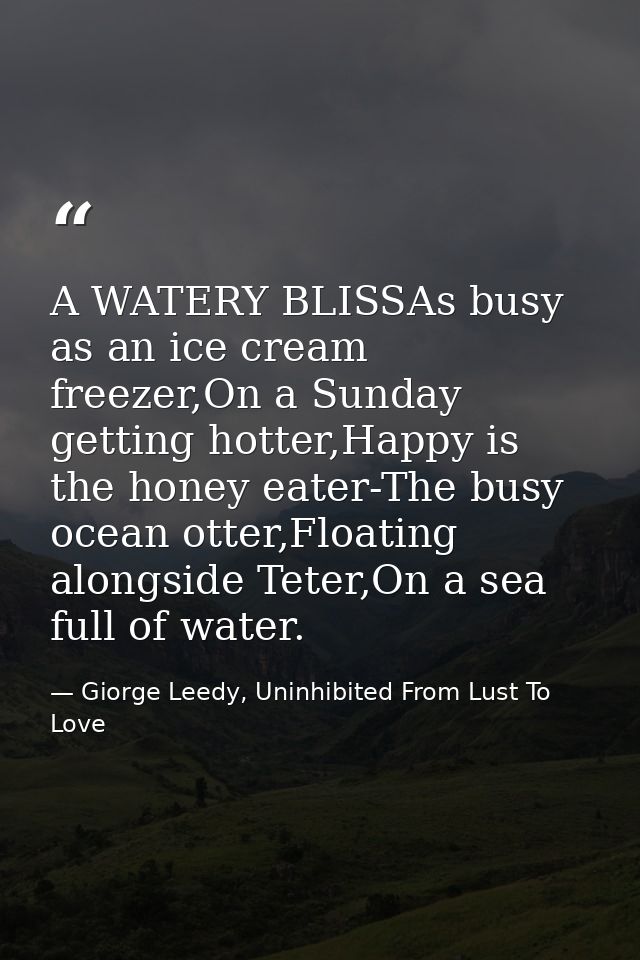 A WATERY BLISSAs busy as an ice cream freezer,On a Sunday getting hotter,Happy is the honey eater-The busy ocean otter,F — Giorge Leedy, Uninhibited From Lust To Love