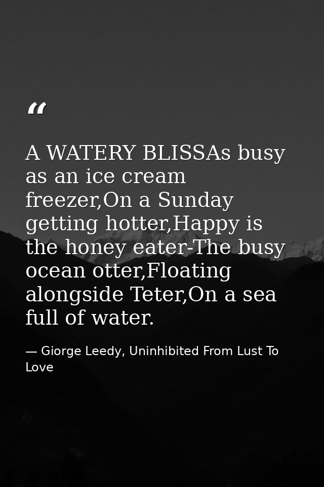 A WATERY BLISSAs busy as an ice cream freezer,On a Sunday getting hotter,Happy is the honey eater-The busy ocean otter,F — Giorge Leedy, Uninhibited From Lust To Love
