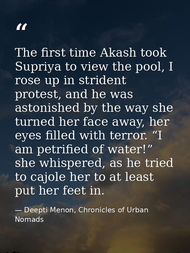 The first time Akash took Supriya to view the pool, I rose up in strident protest, and he was astonished by the way she  — Deepti Menon, Chronicles of Urban Nomads