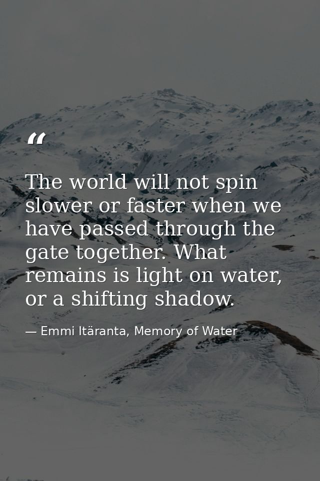 The world will not spin slower or faster when we have passed through the gate together. What remains is light on water,  — Emmi Itäranta, Memory of Water
