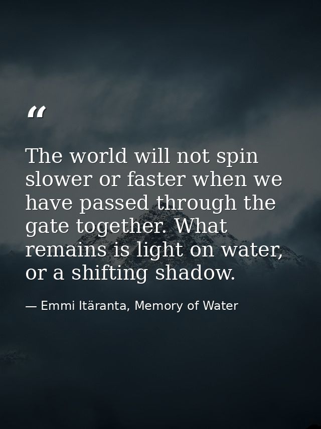 The world will not spin slower or faster when we have passed through the gate together. What remains is light on water,  — Emmi Itäranta, Memory of Water