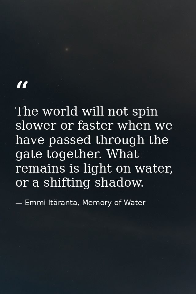 The world will not spin slower or faster when we have passed through the gate together. What remains is light on water,  — Emmi Itäranta, Memory of Water